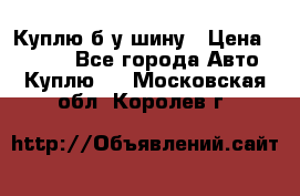 Куплю б/у шину › Цена ­ 1 000 - Все города Авто » Куплю   . Московская обл.,Королев г.